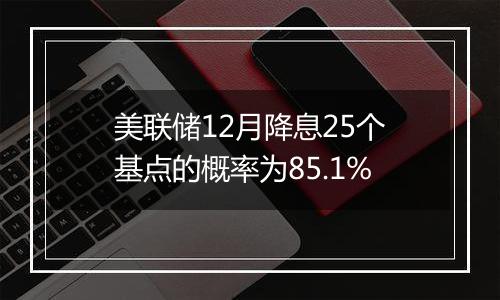 美联储12月降息25个基点的概率为85.1%