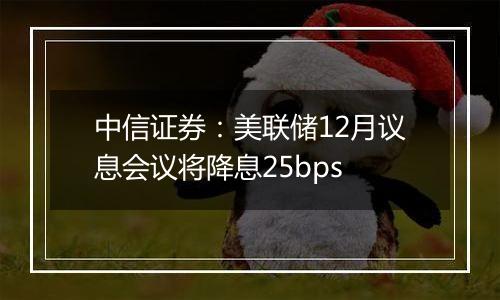 中信证券：美联储12月议息会议将降息25bps