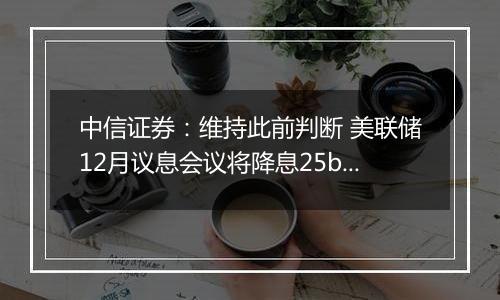 中信证券：维持此前判断 美联储12月议息会议将降息25bps