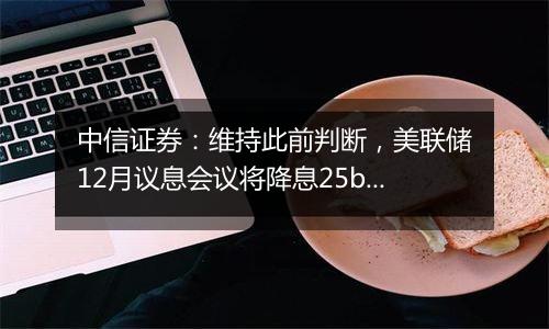 中信证券：维持此前判断，美联储12月议息会议将降息25bps