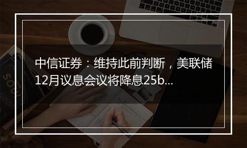 中信证券：维持此前判断，美联储12月议息会议将降息25bps