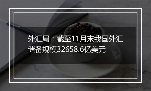 外汇局：截至11月末我国外汇储备规模32658.6亿美元