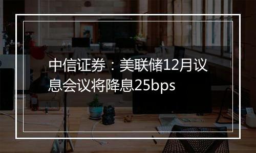 中信证券：美联储12月议息会议将降息25bps