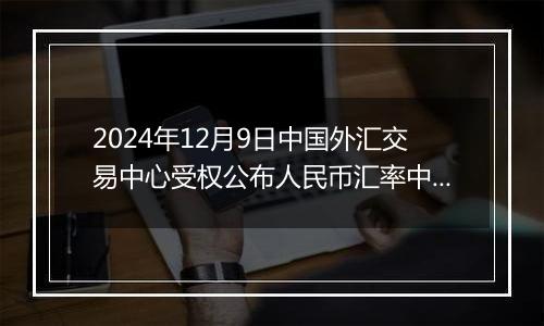 2024年12月9日中国外汇交易中心受权公布人民币汇率中间价公告