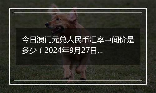 今日澳门元兑人民币汇率中间价是多少（2024年9月27日）