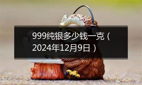 999纯银多少钱一克（2024年12月9日）