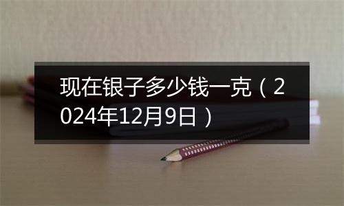 现在银子多少钱一克（2024年12月9日）