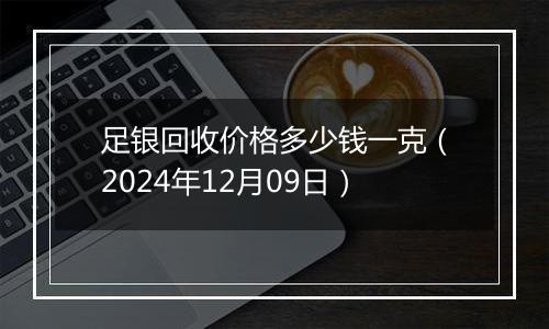 足银回收价格多少钱一克（2024年12月09日）