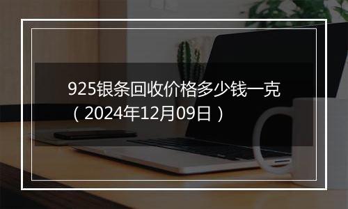 925银条回收价格多少钱一克（2024年12月09日）