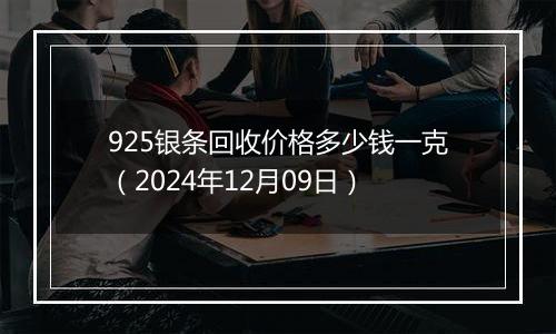 925银条回收价格多少钱一克（2024年12月09日）