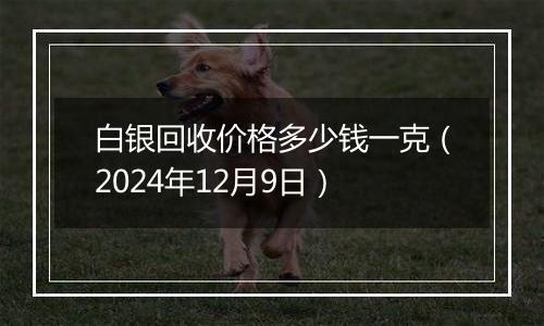 白银回收价格多少钱一克（2024年12月9日）