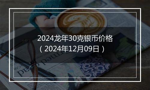 2024龙年30克银币价格（2024年12月09日）