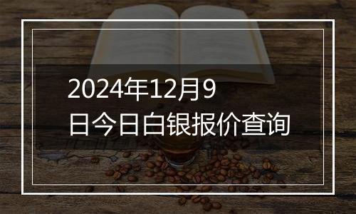 2024年12月9日今日白银报价查询