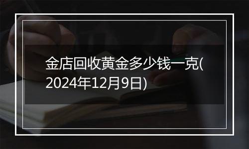 金店回收黄金多少钱一克(2024年12月9日)