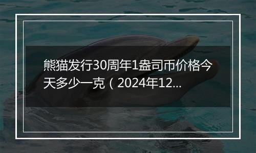 熊猫发行30周年1盎司币价格今天多少一克（2024年12月09日）