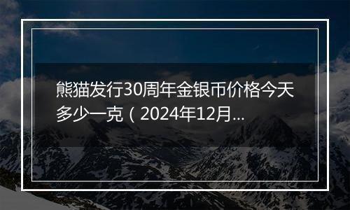 熊猫发行30周年金银币价格今天多少一克（2024年12月09日）