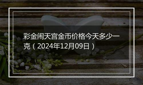 彩金闹天宫金币价格今天多少一克（2024年12月09日）