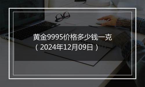 黄金9995价格多少钱一克（2024年12月09日）