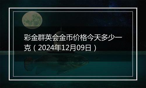 彩金群英会金币价格今天多少一克（2024年12月09日）