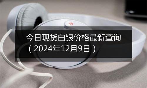 今日现货白银价格最新查询（2024年12月9日）