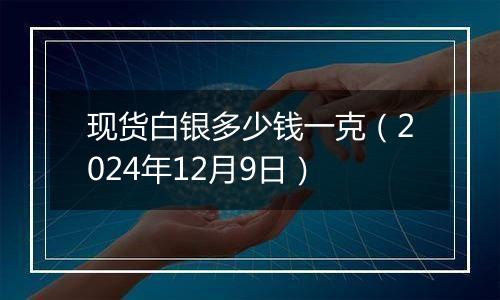 现货白银多少钱一克（2024年12月9日）