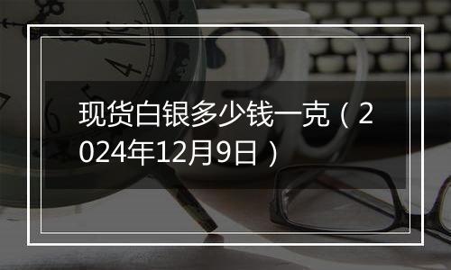 现货白银多少钱一克（2024年12月9日）