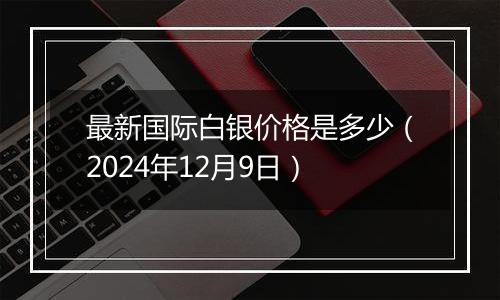 最新国际白银价格是多少（2024年12月9日）