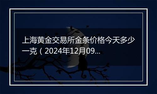 上海黄金交易所金条价格今天多少一克（2024年12月09日）