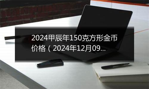 2024甲辰年150克方形金币价格（2024年12月09日）