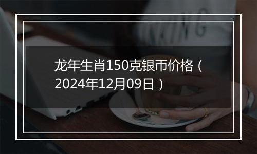 龙年生肖150克银币价格（2024年12月09日）