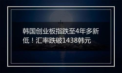 韩国创业板指跌至4年多新低！汇率跌破1438韩元