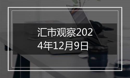 汇市观察2024年12月9日