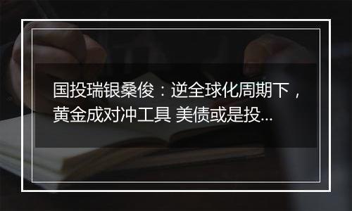 国投瑞银桑俊：逆全球化周期下，黄金成对冲工具 美债或是投资优选