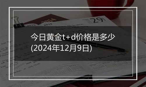 今日黄金t+d价格是多少(2024年12月9日)