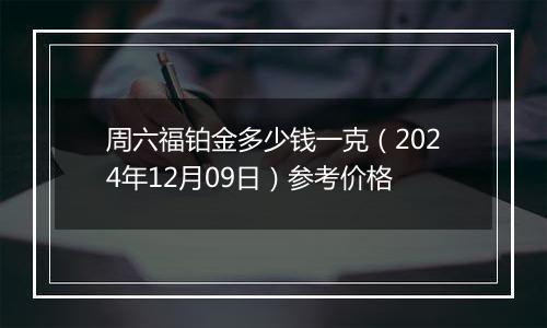 周六福铂金多少钱一克（2024年12月09日）参考价格