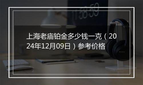 上海老庙铂金多少钱一克（2024年12月09日）参考价格