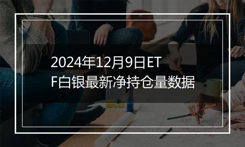 2024年12月9日ETF白银最新净持仓量数据