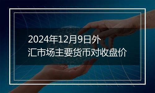 2024年12月9日外汇市场主要货币对收盘价