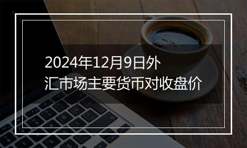 2024年12月9日外汇市场主要货币对收盘价