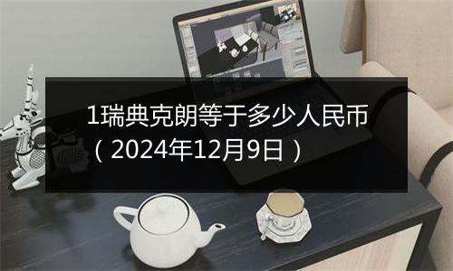 1瑞典克朗等于多少人民币（2024年12月9日）