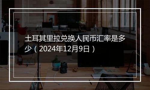 土耳其里拉兑换人民币汇率是多少（2024年12月9日）