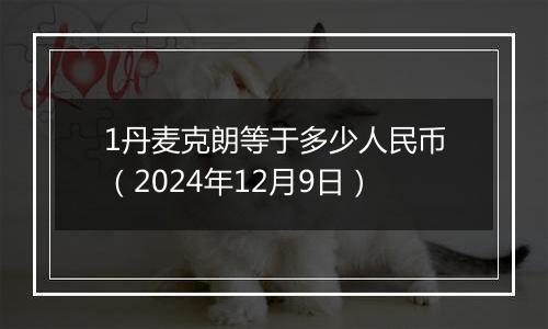 1丹麦克朗等于多少人民币（2024年12月9日）