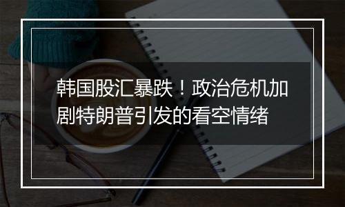 韩国股汇暴跌！政治危机加剧特朗普引发的看空情绪