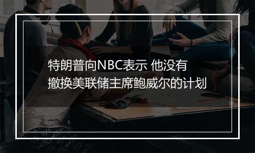 特朗普向NBC表示 他没有撤换美联储主席鲍威尔的计划