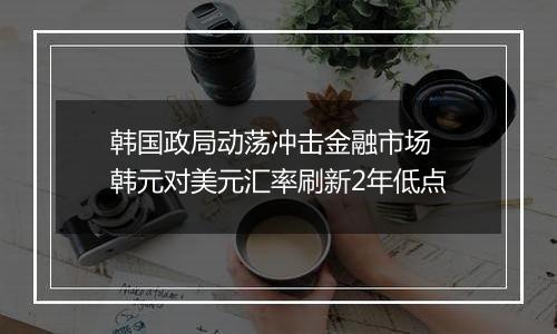 韩国政局动荡冲击金融市场 韩元对美元汇率刷新2年低点