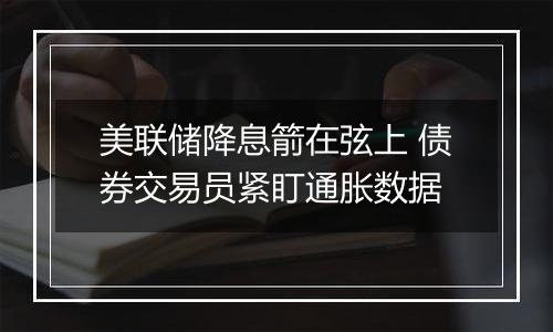 美联储降息箭在弦上 债券交易员紧盯通胀数据