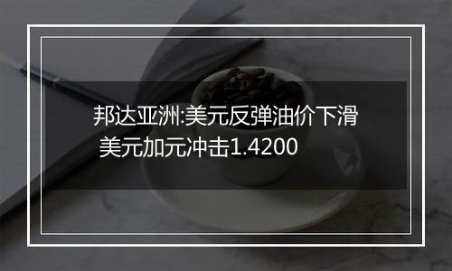 邦达亚洲:美元反弹油价下滑 美元加元冲击1.4200