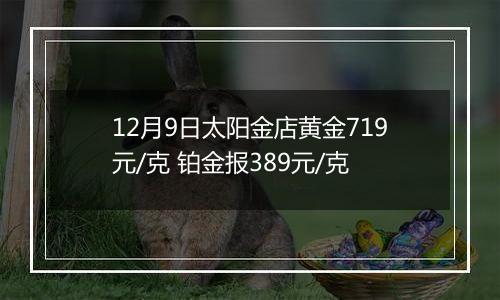 12月9日太阳金店黄金719元/克 铂金报389元/克