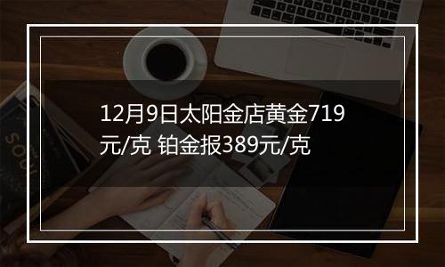 12月9日太阳金店黄金719元/克 铂金报389元/克