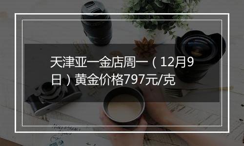 天津亚一金店周一（12月9日）黄金价格797元/克